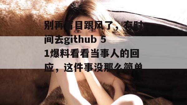 别再盲目跟风了，有时间去github 51爆料看看当事人的回应，这件事没那么简单。