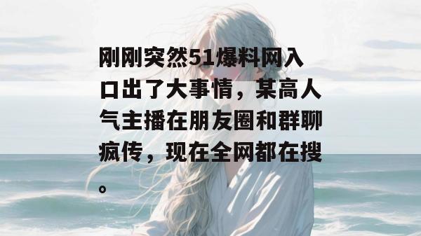 刚刚突然51爆料网入口出了大事情，某高人气主播在朋友圈和群聊疯传，现在全网都在搜。