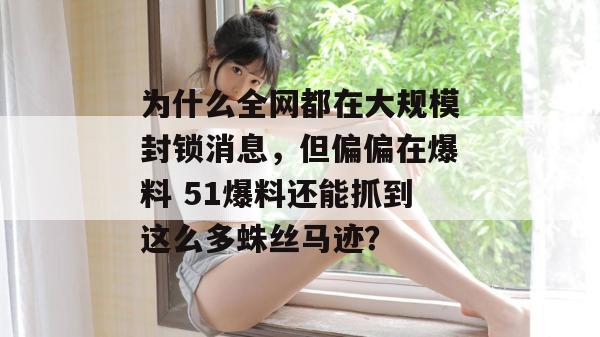 为什么全网都在大规模封锁消息，但偏偏在爆料 51爆料还能抓到这么多蛛丝马迹？