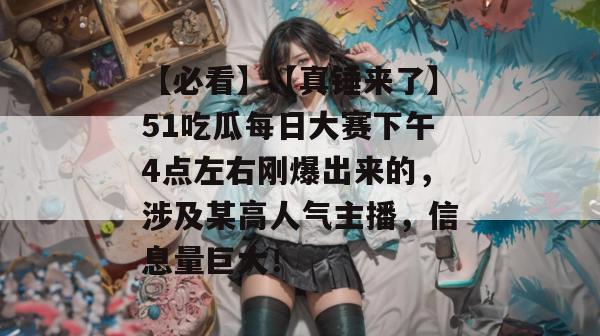 【必看】【真锤来了】51吃瓜每日大赛下午4点左右刚爆出来的，涉及某高人气主播，信息量巨大！
