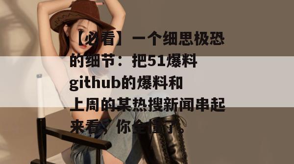 【必看】一个细思极恐的细节：把51爆料 github的爆料和上周的某热搜新闻串起来看，你全懂了。