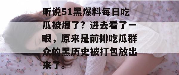 听说51黑爆料每日吃瓜被爆了？进去看了一眼，原来是前排吃瓜群众的黑历史被打包放出来了。