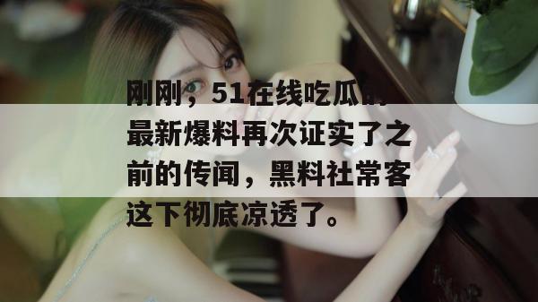 刚刚，51在线吃瓜的最新爆料再次证实了之前的传闻，黑料社常客这下彻底凉透了。