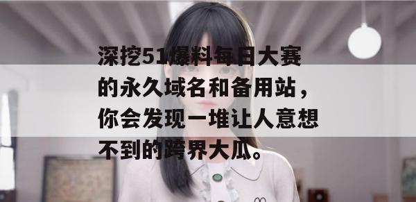 深挖51爆料每日大赛的永久域名和备用站，你会发现一堆让人意想不到的跨界大瓜。