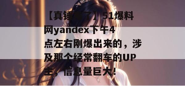 【真锤来了】51爆料网yandex下午4点左右刚爆出来的,涉及那个经常翻车的UP主,信息量巨大! 【真锤来了】51爆料网yandex下午4点左右刚爆出来的,涉及那个经常翻车的UP主,信息量巨大!