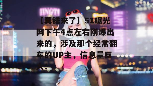 【真锤来了】51曝光网下午4点左右刚爆出来的，涉及那个经常翻车的UP主，信息量巨大！