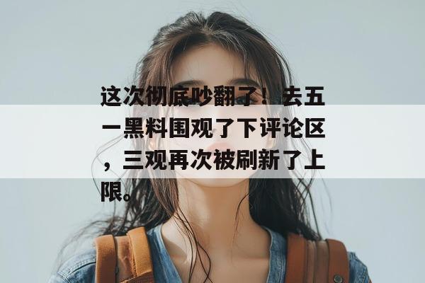 这次彻底吵翻了！去五一黑料围观了下评论区，三观再次被刷新了上限。