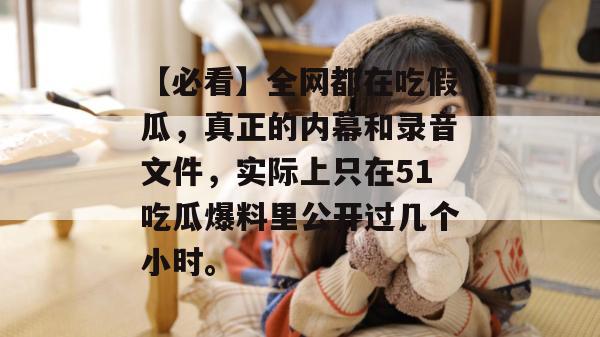 【必看】全网都在吃假瓜,真正的内幕和录音文件,实际上只在51吃瓜爆料里公开过几个小时。 【必看】全网都在吃假瓜,真正的内幕和录音文件,实际上只在51吃瓜爆料里公开过几个小时。