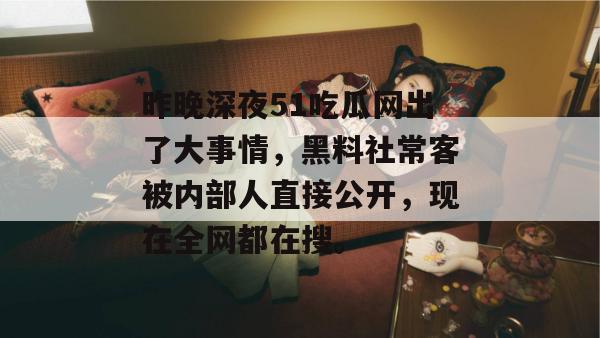 昨晚深夜51吃瓜网出了大事情，黑料社常客被内部人直接公开，现在全网都在搜。