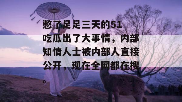 憋了足足三天的51 吃瓜出了大事情，内部知情人士被内部人直接公开，现在全网都在搜。
