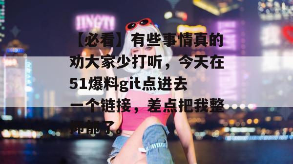 【必看】有些事情真的劝大家少打听，今天在51爆料git点进去一个链接，差点把我整抑郁了。