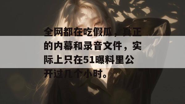 全网都在吃假瓜，真正的内幕和录音文件，实际上只在51曝料里公开过几个小时。